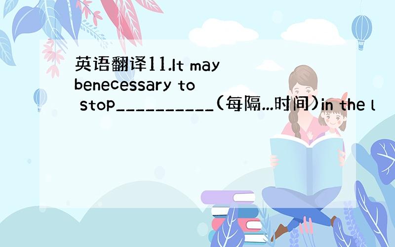 英语翻译11.It may benecessary to stop__________(每隔...时间)in the l