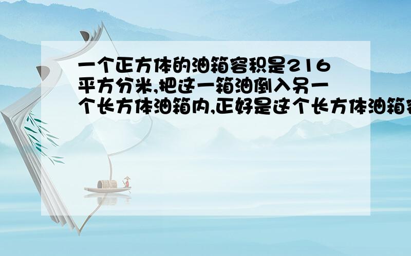 一个正方体的油箱容积是216平方分米,把这一箱油倒入另一个长方体油箱内,正好是这个长方体油箱容积的80%,