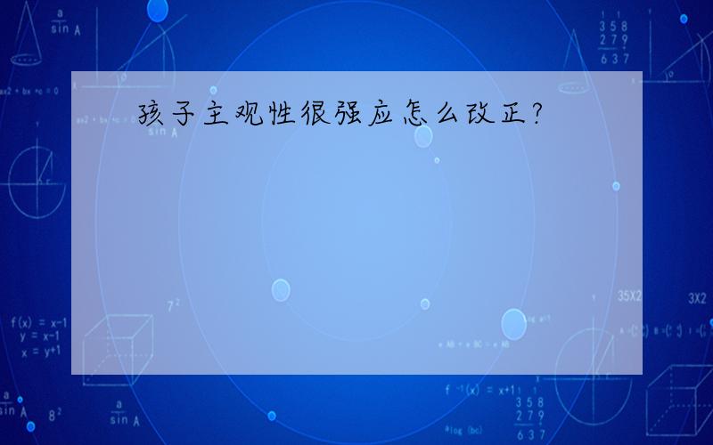 孩子主观性很强应怎么改正?