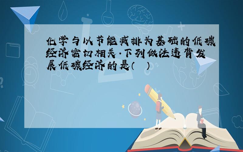 化学与以节能减排为基础的低碳经济密切相关.下列做法违背发展低碳经济的是（　　）