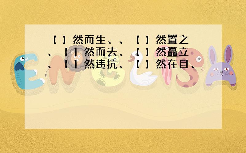 【 】然而生、、【 】然置之、【 】然而去、【 】然矗立、【 】然违抗、【 】然在目、