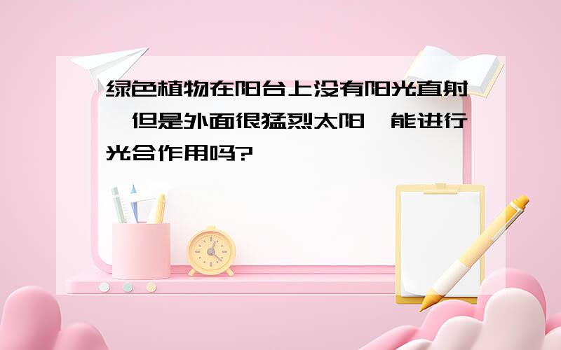 绿色植物在阳台上没有阳光直射,但是外面很猛烈太阳,能进行光合作用吗?