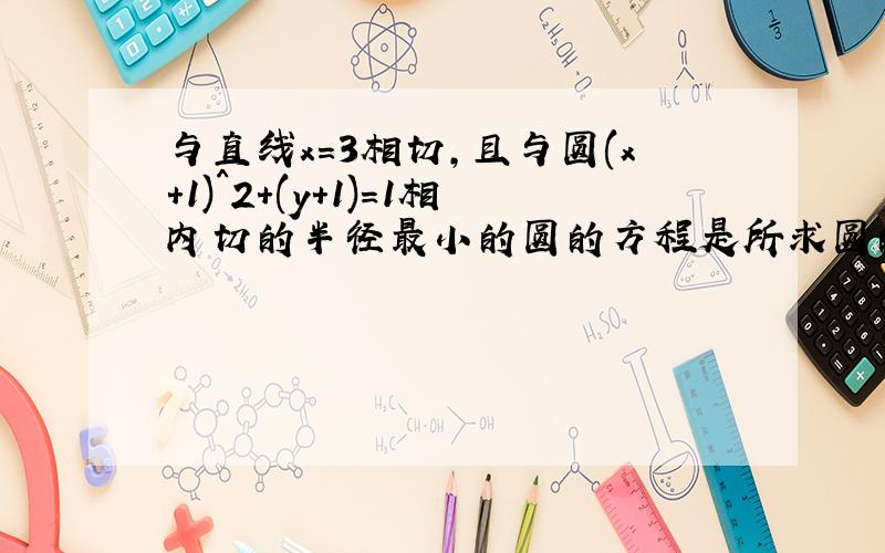 与直线x=3相切,且与圆(x+1)^2+(y+1)=1相内切的半径最小的圆的方程是所求圆的半径是R=5/2,圆心是(1/