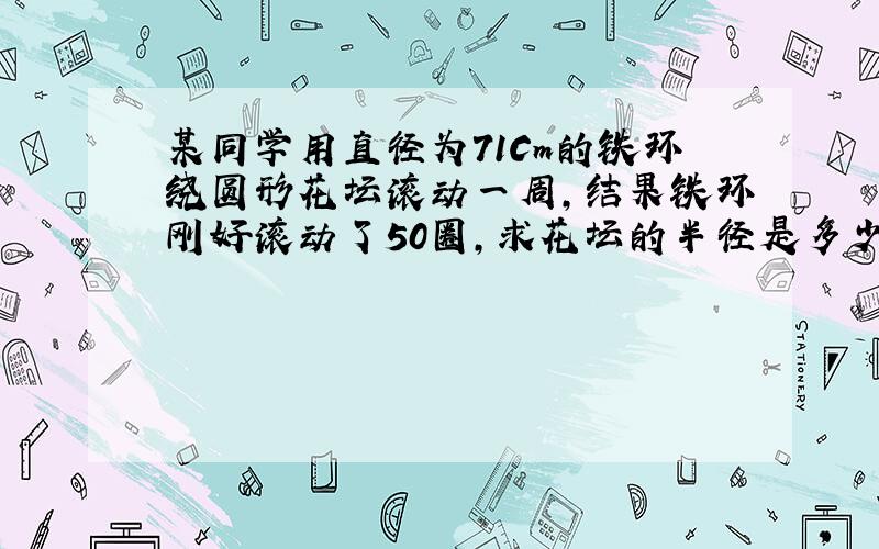 某同学用直径为71Cm的铁环绕圆形花坛滚动一周,结果铁环刚好滚动了50圈,求花坛的半径是多少