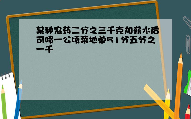 某种农药二分之三千克加薪水后可喷一公顷菜地单51分五分之一千