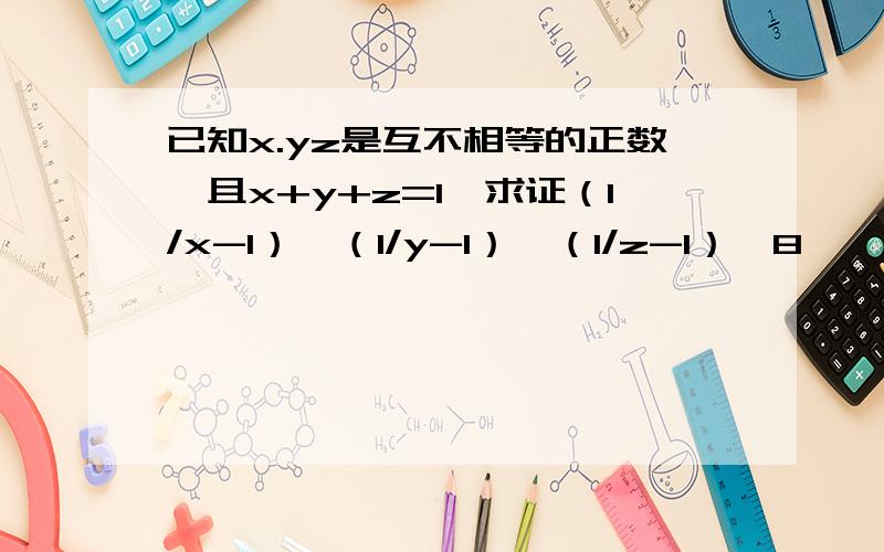 已知x.yz是互不相等的正数,且x+y+z=1,求证（1/x-1）*（1/y-1）*（1/z-1）＞8