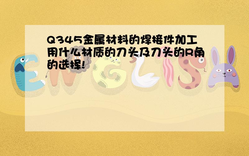 Q345金属材料的焊接件加工用什么材质的刀头及刀头的R角的选择!