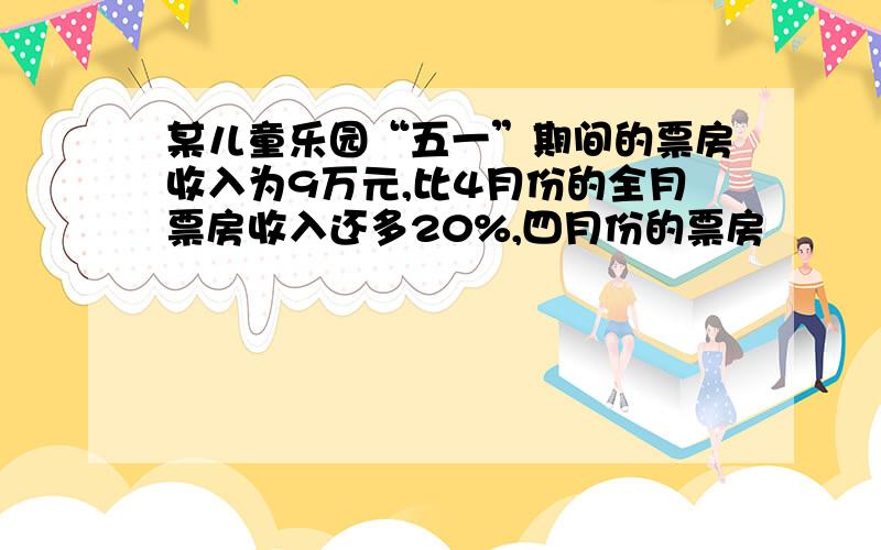 某儿童乐园“五一”期间的票房收入为9万元,比4月份的全月票房收入还多20%,四月份的票房