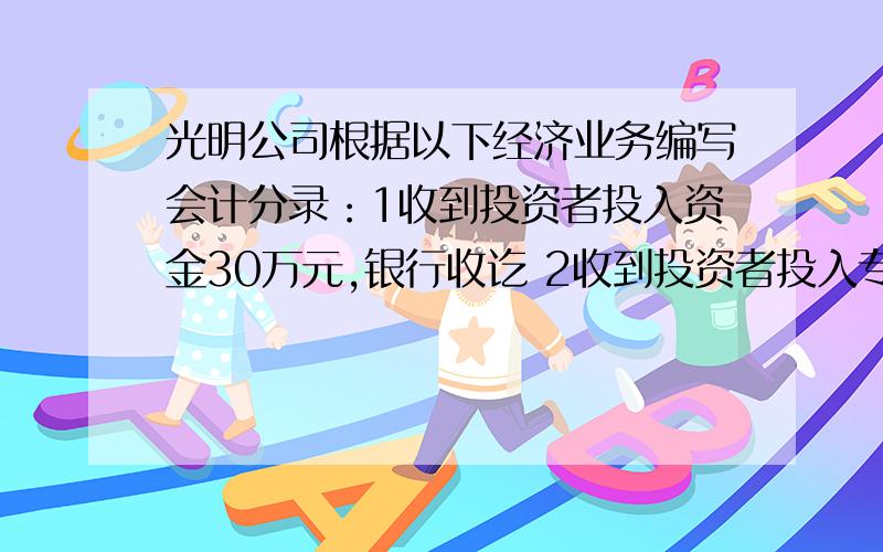 光明公司根据以下经济业务编写会计分录：1收到投资者投入资金30万元,银行收讫 2收到投资者投入专利技...