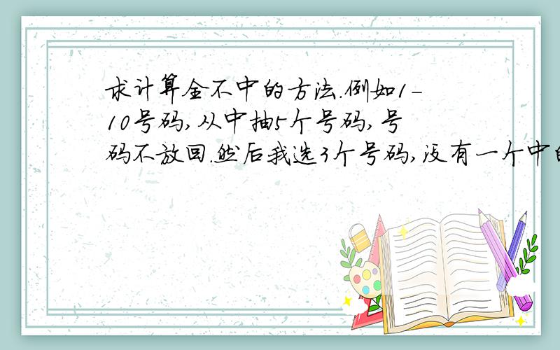 求计算全不中的方法.例如1-10号码,从中抽5个号码,号码不放回.然后我选3个号码,没有一个中的概率?