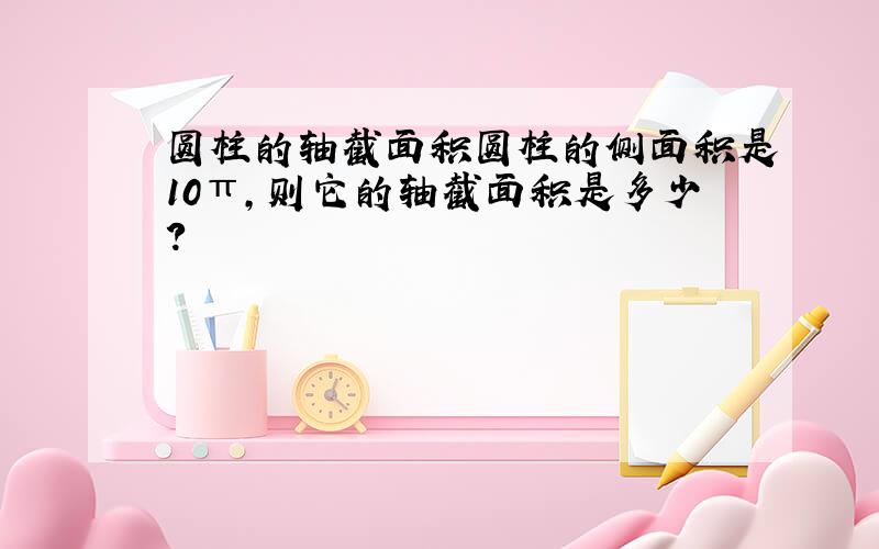 圆柱的轴截面积圆柱的侧面积是10π,则它的轴截面积是多少?