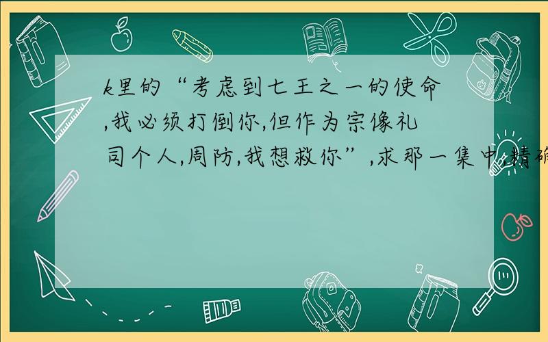 k里的“考虑到七王之一的使命,我必须打倒你,但作为宗像礼司个人,周防,我想救你”,求那一集中,精确到分钟