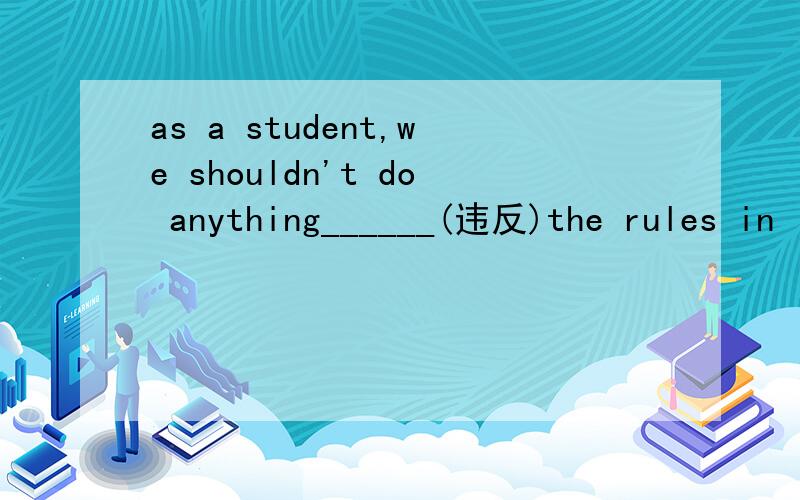 as a student,we shouldn't do anything______(违反)the rules in