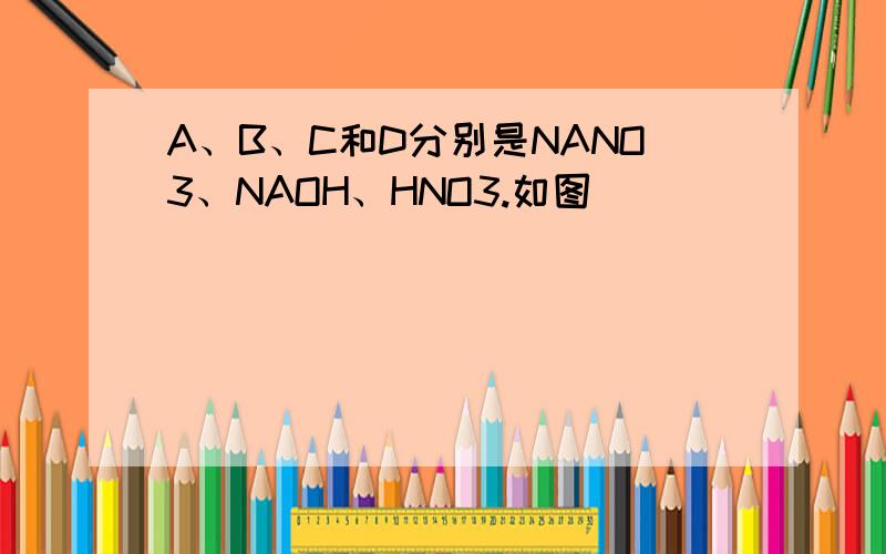 A、B、C和D分别是NANO3、NAOH、HNO3.如图