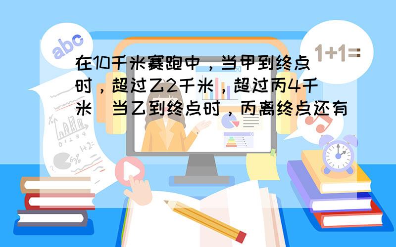 在10千米赛跑中，当甲到终点时，超过乙2千米，超过丙4千米．当乙到终点时，丙离终点还有______千米．