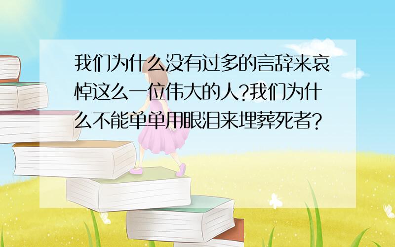 我们为什么没有过多的言辞来哀悼这么一位伟大的人?我们为什么不能单单用眼泪来埋葬死者?