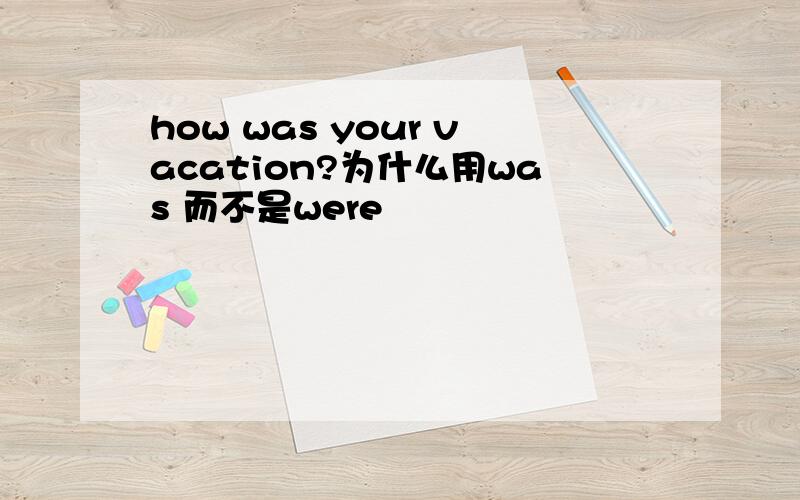 how was your vacation?为什么用was 而不是were