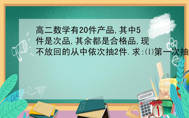 高二数学有20件产品,其中5件是次品,其余都是合格品,现不放回的从中依次抽2件.求:⑴第一次抽到次品的概率;