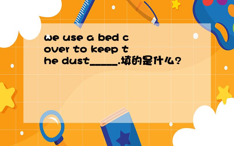 we use a bed cover to keep the dust_____.填的是什么?