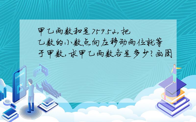 甲乙两数和是759.52,把乙数的小数点向左移动两位就等于甲数,求甲乙两数各是多少?画图