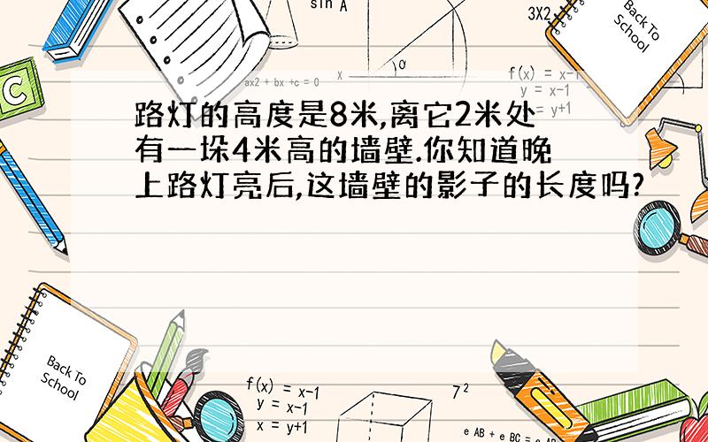 路灯的高度是8米,离它2米处有一垛4米高的墙壁.你知道晚上路灯亮后,这墙壁的影子的长度吗?