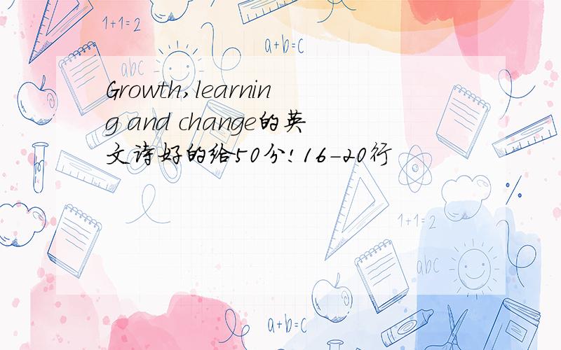 Growth,learning and change的英文诗好的给50分!16-20行