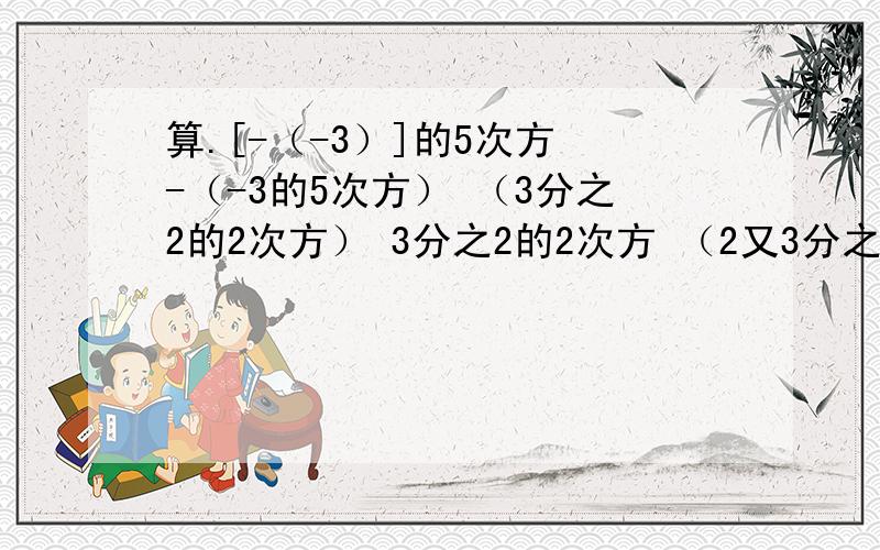 算.[-（-3）]的5次方 -（-3的5次方） （3分之2的2次方） 3分之2的2次方 （2又3分之2的2次方）