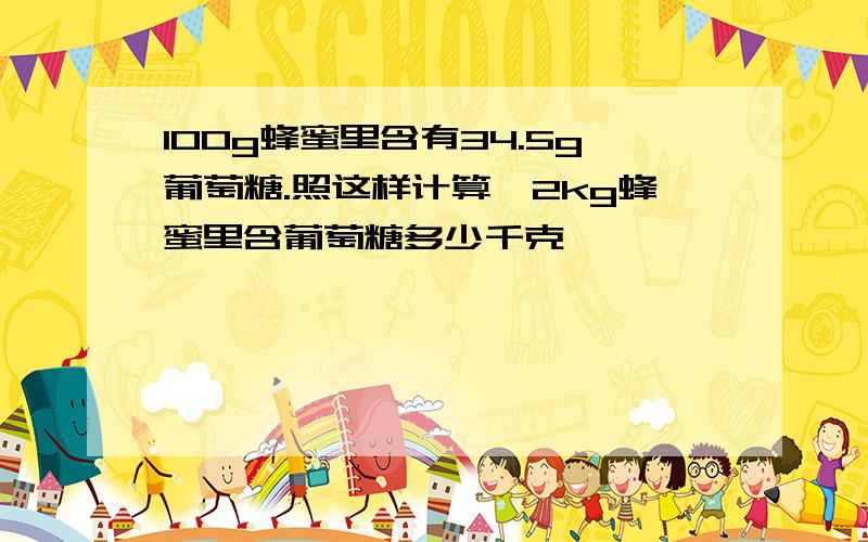 100g蜂蜜里含有34.5g葡萄糖.照这样计算,2kg蜂蜜里含葡萄糖多少千克