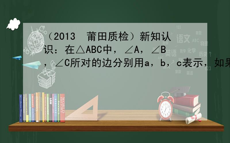 （2013•莆田质检）新知认识：在△ABC中，∠A，∠B，∠C所对的边分别用a，b，c表示，如果一个三角形的一个内角等于