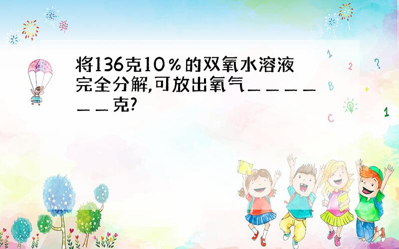 将136克10％的双氧水溶液完全分解,可放出氧气＿＿＿＿＿＿克?