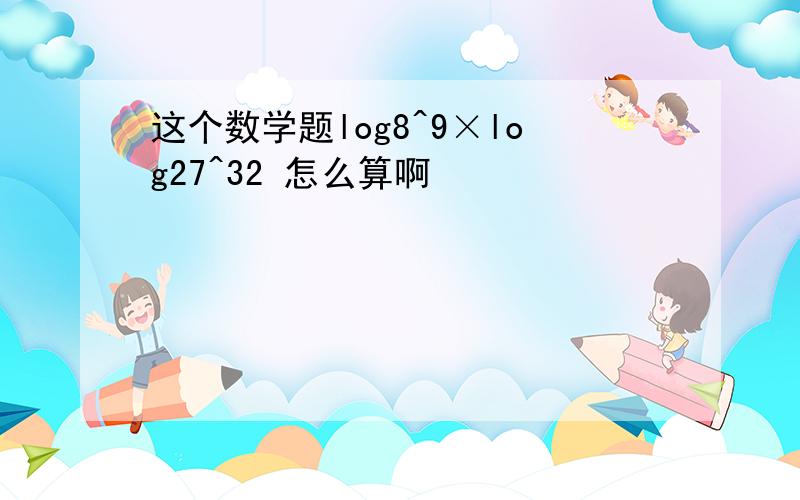 这个数学题log8^9×log27^32 怎么算啊