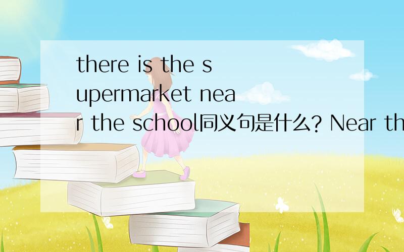 there is the supermarket near the school同义句是什么? Near the____