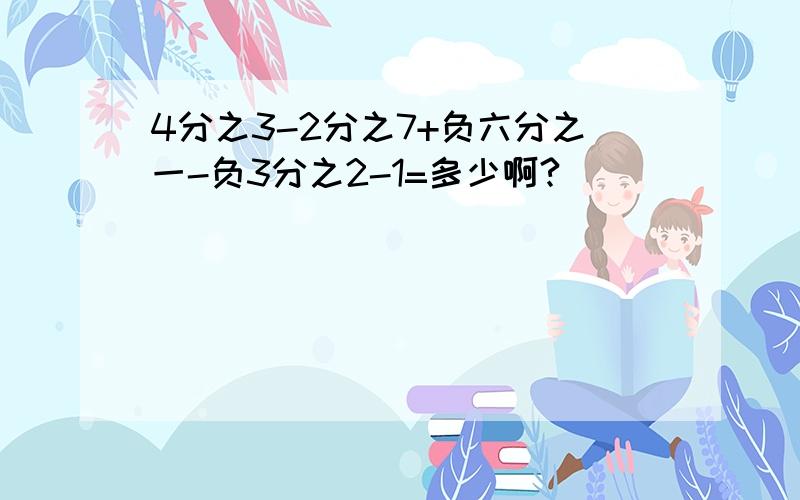 4分之3-2分之7+负六分之一-负3分之2-1=多少啊?