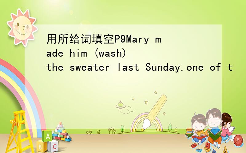 用所给词填空P9Mary made him (wash)the sweater last Sunday.one of t