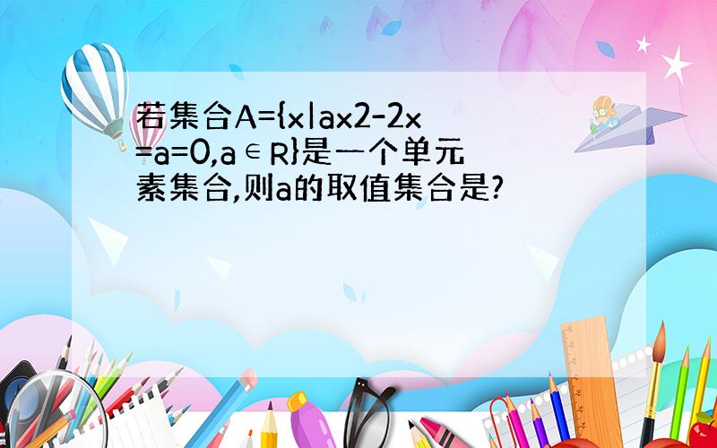 若集合A={x|ax2-2x=a=0,a∈R}是一个单元素集合,则a的取值集合是?