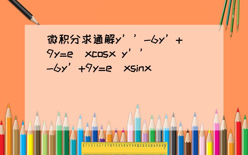 微积分求通解y’’-6y’+9y=e^xcosx y’’-6y’+9y=e^xsinx