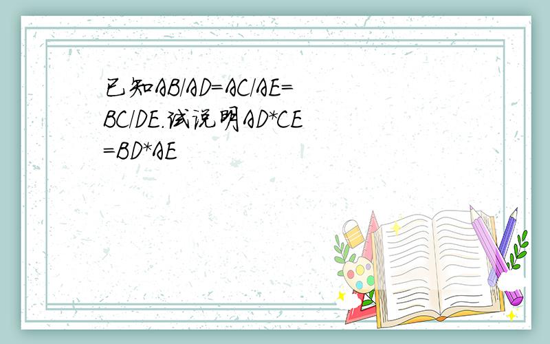 已知AB/AD=AC/AE=BC/DE.试说明AD*CE=BD*AE