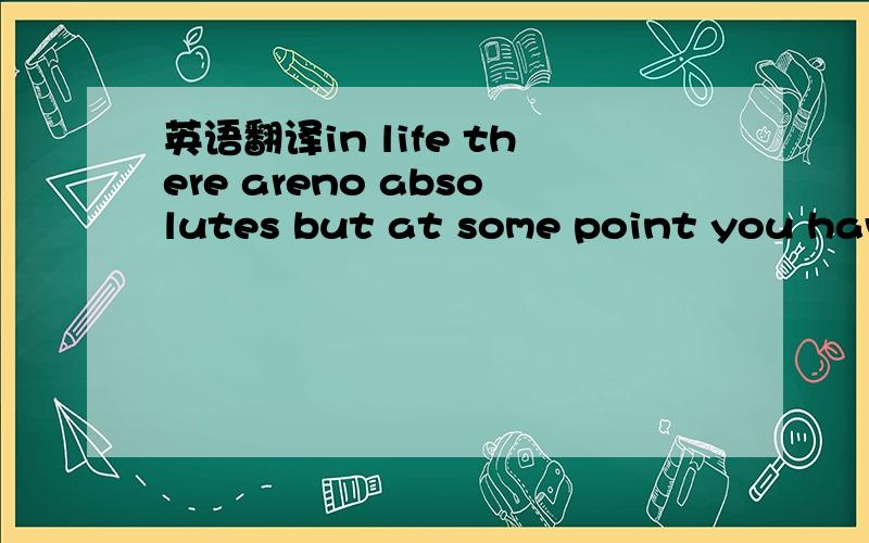 英语翻译in life there areno absolutes but at some point you have