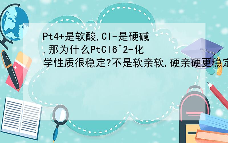 Pt4+是软酸,Cl-是硬碱,那为什么PtCl6^2-化学性质很稳定?不是软亲软,硬亲硬更稳定吗?