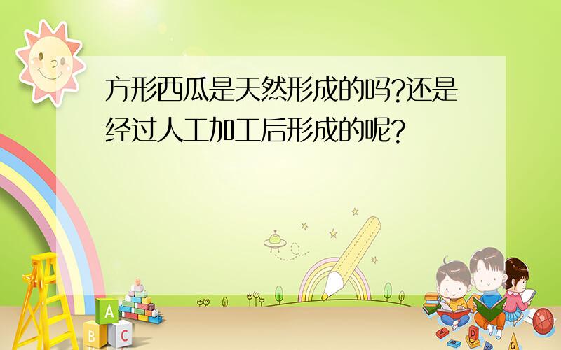 方形西瓜是天然形成的吗?还是经过人工加工后形成的呢?