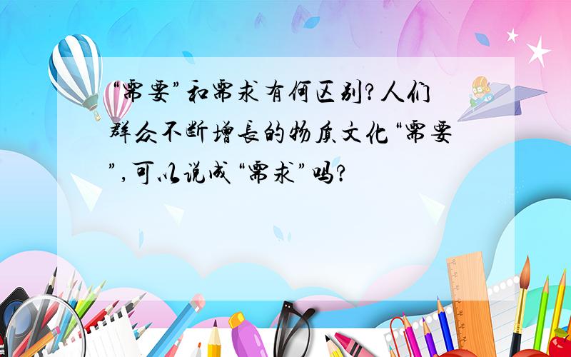 “需要”和需求有何区别?人们群众不断增长的物质文化“需要”,可以说成“需求”吗?