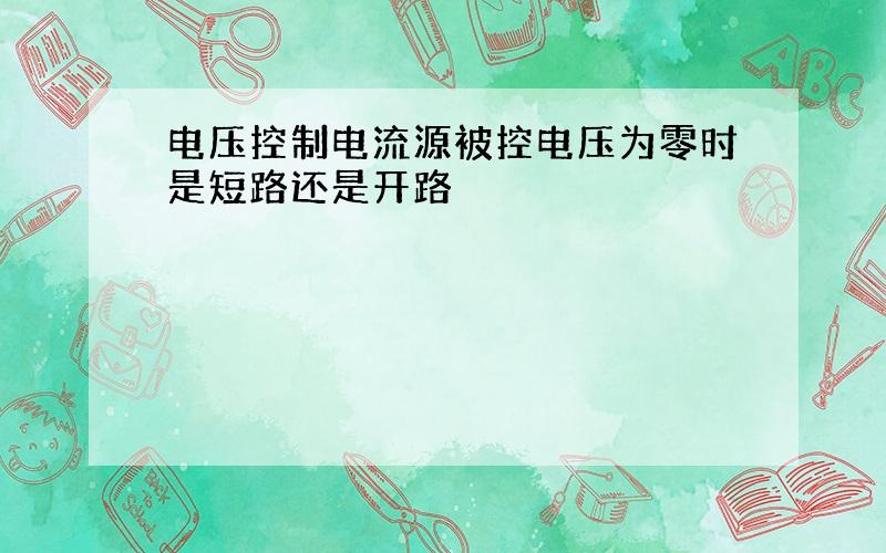 电压控制电流源被控电压为零时是短路还是开路