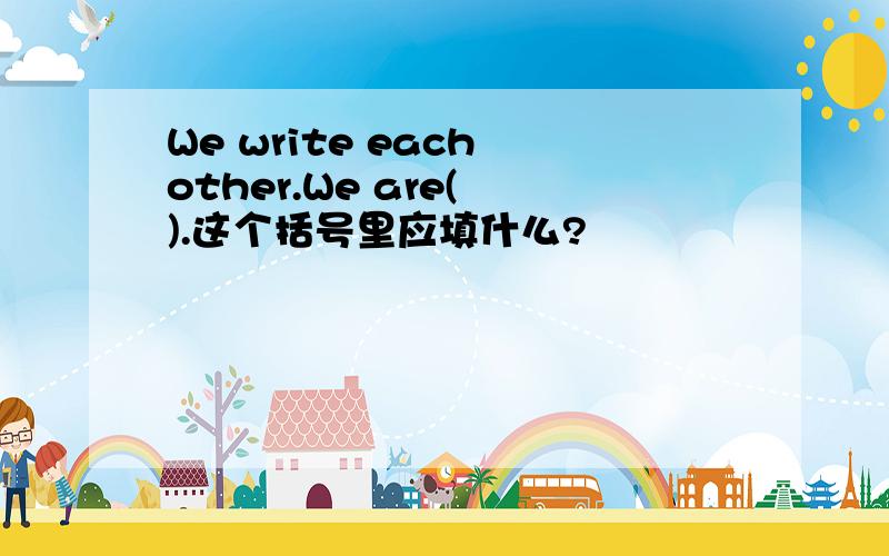 We write each other.We are( ).这个括号里应填什么?