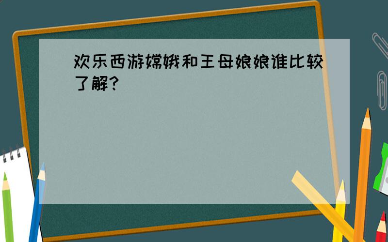 欢乐西游嫦娥和王母娘娘谁比较了解?