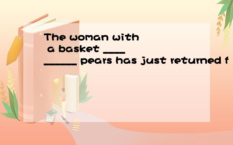 The woman with a basket __________ pears has just returned f