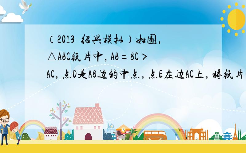 （2013•绍兴模拟）如图，△ABC纸片中，AB=BC＞AC，点D是AB边的中点，点E在边AC上，将纸片沿DE折叠，使点