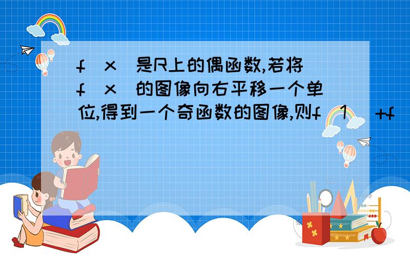 f(x)是R上的偶函数,若将f（x)的图像向右平移一个单位,得到一个奇函数的图像,则f(1) +f(2)+...+f(9