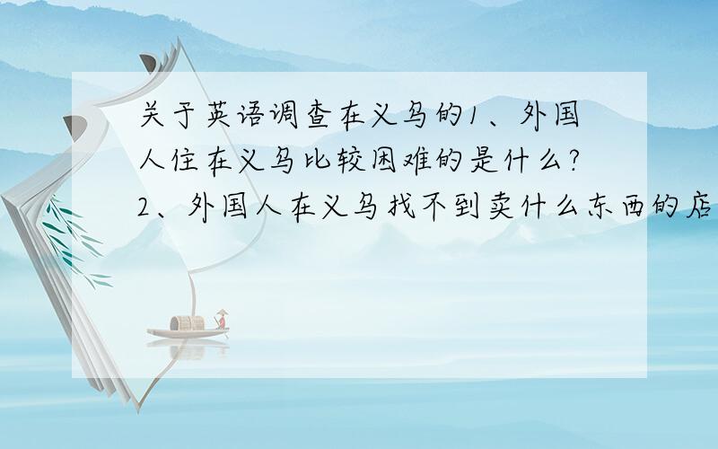 关于英语调查在义乌的1、外国人住在义乌比较困难的是什么?2、外国人在义乌找不到卖什么东西的店3、在就餐方面有什么困难,找