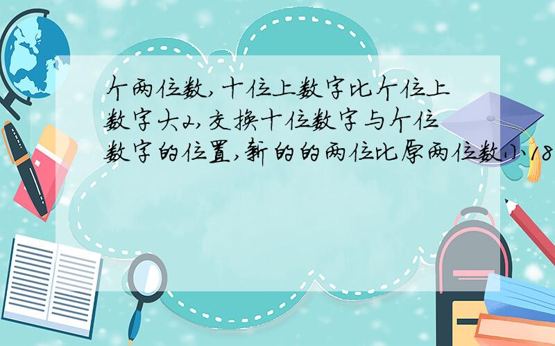 个两位数,十位上数字比个位上数字大2,交换十位数字与个位数字的位置,新的的两位比原两位数小18,