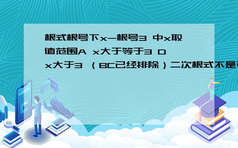 根式根号下x-根号3 中x取值范围A x大于等于3 D x大于3 （BC已经排除）二次根式不是可以等于0的吗,那为什么不